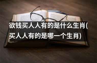 <h3>欲钱买人人有的是什么生肖(买人人有的是哪一个生肖)