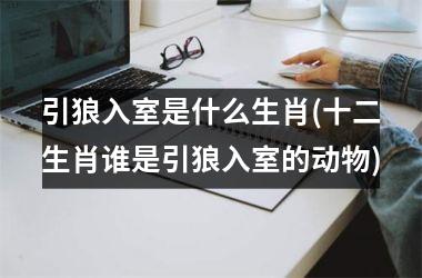 引狼入室是什么生肖(十二生肖谁是引狼入室的动物)