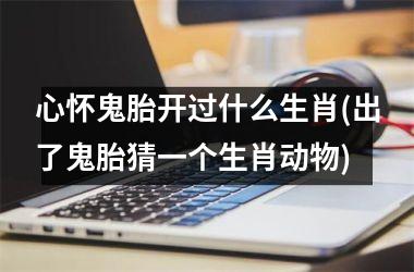 <h3>心怀鬼胎开过什么生肖(出了鬼胎猜一个生肖动物)