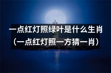 一点红灯照绿叶是什么生肖（一点红灯照一方猜一肖）