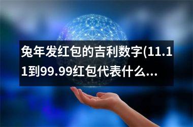 <h3>兔年发红包的吉利数字(11.11到99.99红包代表什么意思)