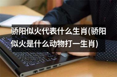 骄阳似火代表什么生肖(骄阳似火是什么动物打一生肖)