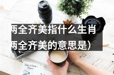 <h3>两全齐美指什么生肖（两全齐美的意思是）