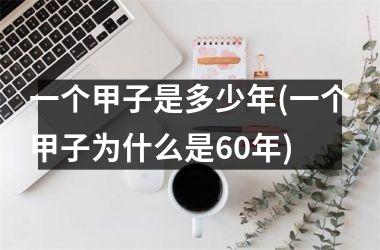 <h3>一个甲子是多少年(一个甲子为什么是60年)
