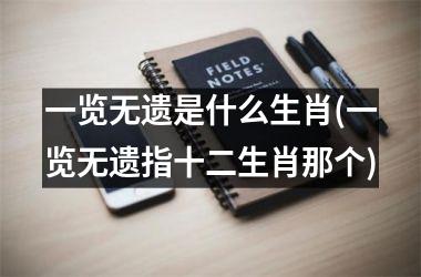 <h3>一览无遗是什么生肖(一览无遗指十二生肖那个)