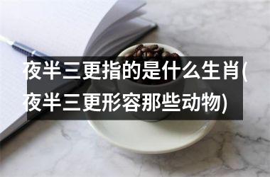 <h3>夜半三更指的是什么生肖(夜半三更形容那些动物)