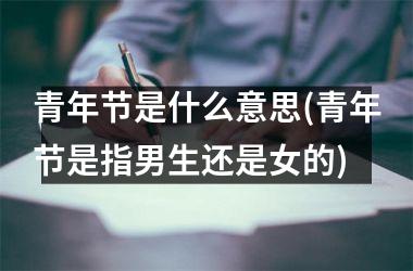 青年节是什么意思(青年节是指男生还是女的)