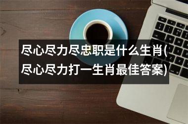 尽心尽力尽忠职是什么生肖(尽心尽力打一生肖佳答案)