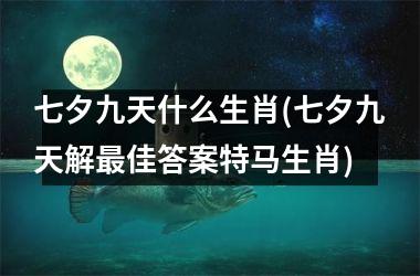 <h3>七夕九天什么生肖(七夕九天解佳答案号码生肖)
