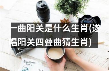 一曲阳关是什么生肖(遂唱阳关四叠曲猜生肖)