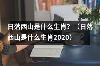 <h3>日落西山是什么生肖？（日落西山是什么生肖2025）