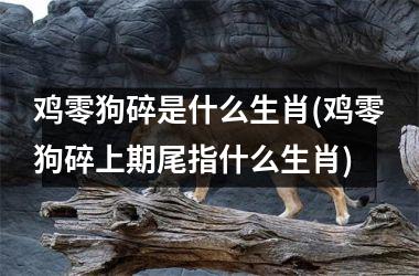 <h3>鸡零狗碎是什么生肖(鸡零狗碎上期尾指什么生肖)