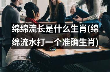 绵绵流长是什么生肖(绵绵流水打一个准确生肖)