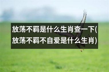 <h3>放荡不羁是什么生肖查一下(放荡不羁不自爱是什么生肖)