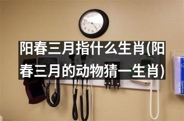 <h3>阳春三月指什么生肖(阳春三月的动物猜一生肖)