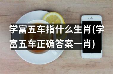 学富五车指什么生肖(学富五车正确答案一肖)
