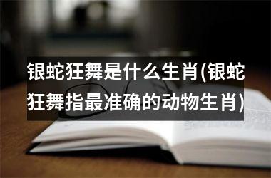 银蛇狂舞是什么生肖(银蛇狂舞指准确的动物生肖)