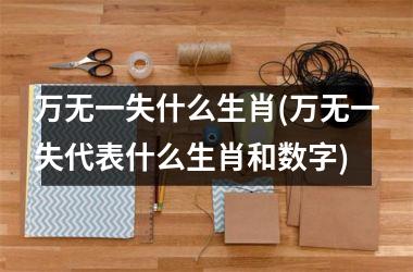 <h3>万无一失什么生肖(万无一失代表什么生肖和数字)