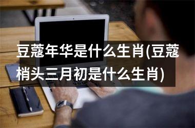 <h3>豆蔻年华是什么生肖(豆蔻梢头三月初是什么生肖)