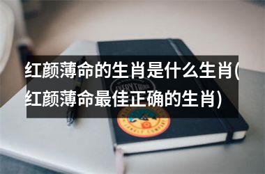 <h3>红颜薄命的生肖是什么生肖(红颜薄命佳正确的生肖)