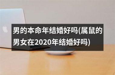 <h3>男的本命年结婚好吗(属鼠的男女在2025年结婚好吗)