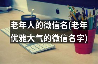 <h3>老年人的微信名(老年优雅大气的微信名字)