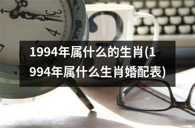 <h3>1994年属什么的生肖(1994年属什么生肖婚配表)