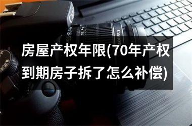 <h3>房屋产权年限(70年产权到期房子拆了怎么补偿)