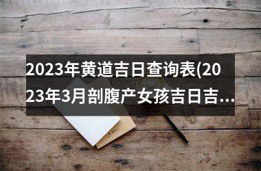 <h3>2025年黄道吉日查询表(2025年3月剖腹产女孩吉日吉时)