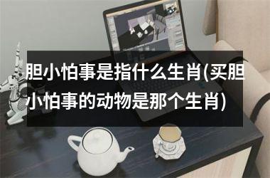 <h3>胆小怕事是指什么生肖(买胆小怕事的动物是那个生肖)