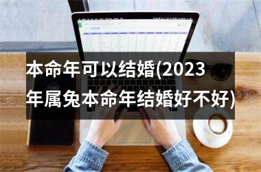 本命年可以结婚(2025年属兔本命年结婚好不好)