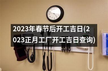 <h3>2025年春节后开工吉日(2025正月工厂开工吉日查询)