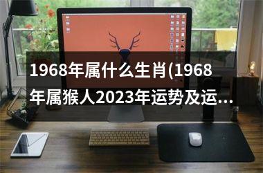 <h3>1968年属什么生肖(1968年属猴人2025年运势及运程)