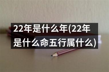 22年是什么年(22年是什么命五行属什么)