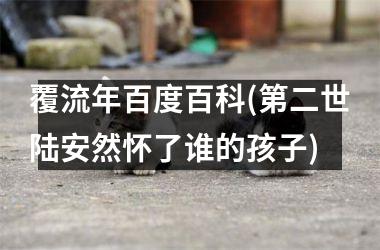 <h3>覆流年百度百科(第二世陆安然怀了谁的孩子)