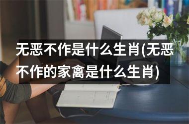 <h3>无恶不作是什么生肖(无恶不作的家禽是什么生肖)