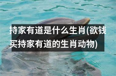 <h3>持家有道是什么生肖(欲钱买持家有道的生肖动物)
