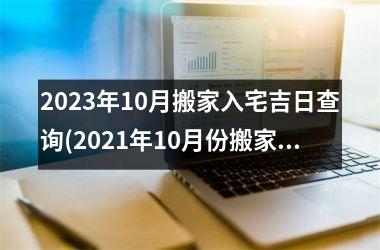 <h3>2025年10月搬家入宅吉日查询(2025年10月份搬家入宅佳日期)
