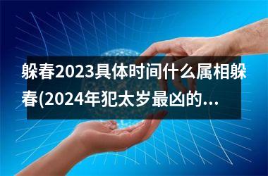 <h3>躲春2025具体时间什么属相躲春(2024年犯太岁凶的四大生肖)