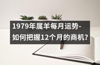 1979年属羊每月运势-如何把握12个月的商机？