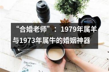 <h3>“合婚老师”：1979年属羊与1973年属牛的婚姻神器