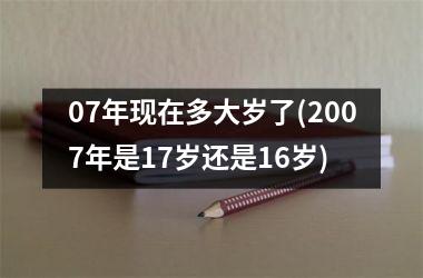 <h3>07年现在多大岁了(2007年是17岁还是16岁)