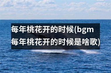 <h3>每年桃花开的时候(bgm每年桃花开的时候是啥歌)