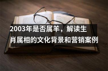 <h3>2003年是否属羊，解读生肖属相的文化背景和营销案例