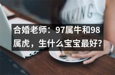 <h3>合婚老师：97属牛和98属虎，生什么宝宝好？