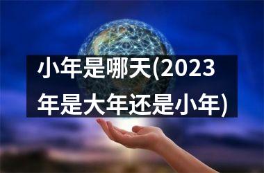 小年是哪天(2025年是大年还是小年)