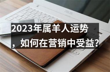 <h3>2025年属羊人运势，如何在营销中受益？