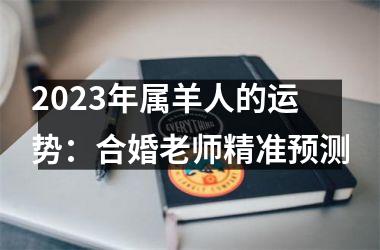 <h3>2025年属羊人的运势：合婚老师精准预测