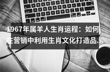 <h3>1967年属羊人生肖运程：如何在营销中利用生肖文化打造品牌形象？