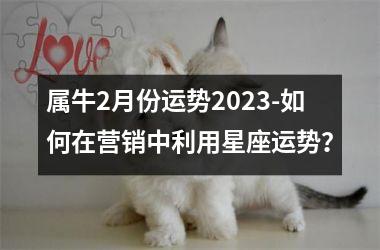 属牛2月份运势2025-如何在营销中利用星座运势？